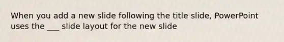 When you add a new slide following the title slide, PowerPoint uses the ___ slide layout for the new slide