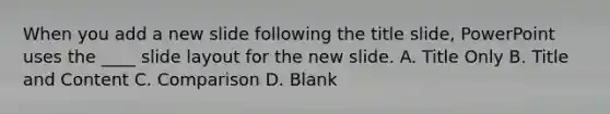 When you add a new slide following the title slide, PowerPoint uses the ____ slide layout for the new slide. A. Title Only B. Title and Content C. Comparison D. Blank