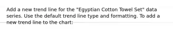 Add a new trend line for the "Egyptian Cotton Towel Set" data series. Use the default trend line type and formatting. To add a new trend line to the chart: