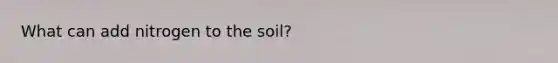 What can add nitrogen to the soil?