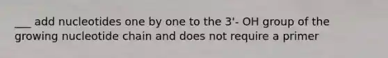 ___ add nucleotides one by one to the 3'- OH group of the growing nucleotide chain and does not require a primer