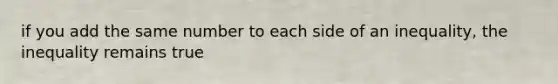 if you add the same number to each side of an inequality, the inequality remains true
