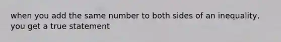 when you add the same number to both sides of an inequality, you get a true statement