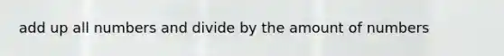 add up all numbers and divide by the amount of numbers