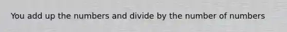 You add up the numbers and divide by the number of numbers