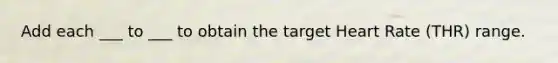 Add each ___ to ___ to obtain the target Heart Rate (THR) range.