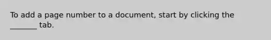 To add a page number to a document, start by clicking the _______ tab.