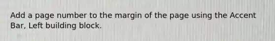 Add a page number to the margin of the page using the Accent Bar, Left building block.