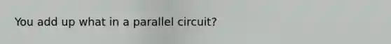 You add up what in a parallel circuit?