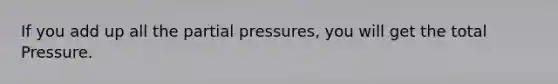 If you add up all the partial pressures, you will get the total Pressure.