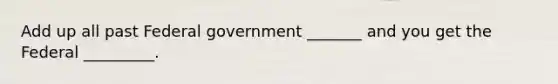 Add up all past Federal government _______ and you get the Federal _________.