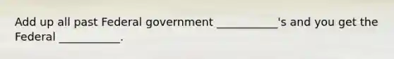 Add up all past Federal government ___________'s and you get the Federal ___________.