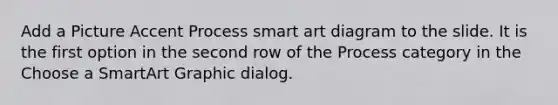 Add a Picture Accent Process smart art diagram to the slide. It is the first option in the second row of the Process category in the Choose a SmartArt Graphic dialog.