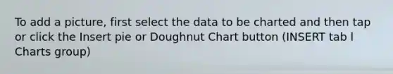 To add a picture, first select the data to be charted and then tap or click the Insert pie or Doughnut Chart button (INSERT tab l Charts group)