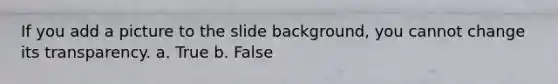 If you add a picture to the slide background, you cannot change its transparency. a. True b. False