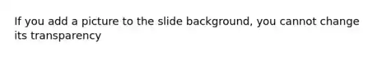 If you add a picture to the slide background, you cannot change its transparency
