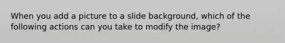 When you add a picture to a slide background, which of the following actions can you take to modify the image?