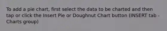 To add a pie chart, first select the data to be charted and then tap or click the Insert Pie or Doughnut Chart button (INSERT tab - Charts group)