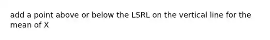 add a point above or below the LSRL on the vertical line for the mean of X