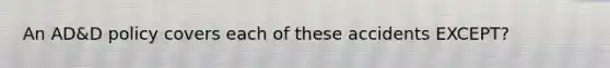 An AD&D policy covers each of these accidents EXCEPT?