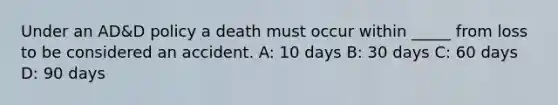 Under an AD&D policy a death must occur within _____ from loss to be considered an accident. A: 10 days B: 30 days C: 60 days D: 90 days