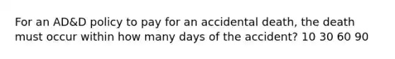 For an AD&D policy to pay for an accidental death, the death must occur within how many days of the accident? 10 30 60 90