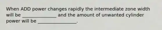 When ADD power changes rapidly the intermediate zone width will be _______________ and the amount of unwanted cylinder power will be _________________.