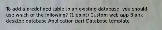 To add a predefined table to an existing database, you should use which of the following? (1 point) Custom web app Blank desktop database Application part Database template