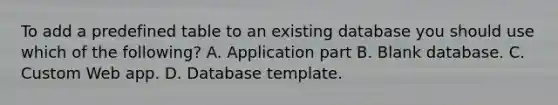 To add a predefined table to an existing database you should use which of the following? A. Application part B. Blank database. C. Custom Web app. D. Database template.