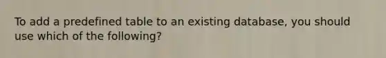 To add a predefined table to an existing database, you should use which of the following?