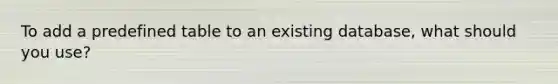 To add a predefined table to an existing database, what should you use?