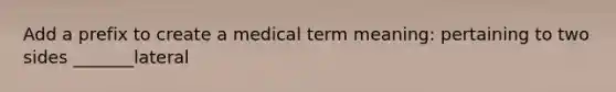 Add a prefix to create a medical term meaning: pertaining to two sides _______lateral