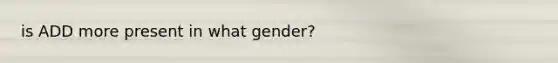 is ADD more present in what gender?