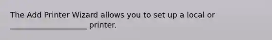 The Add Printer Wizard allows you to set up a local or ____________________ printer.