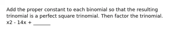 Add the proper constant to each binomial so that the resulting trinomial is a perfect square trinomial. Then factor the trinomial. x2 - 14x + _______