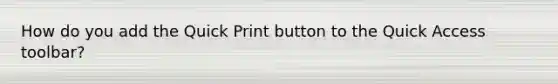 How do you add the Quick Print button to the Quick Access toolbar?