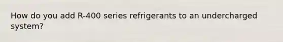 How do you add R-400 series refrigerants to an undercharged system?