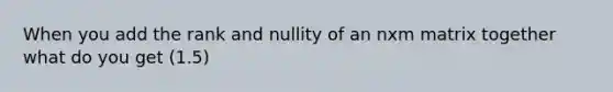 When you add the rank and nullity of an nxm matrix together what do you get (1.5)