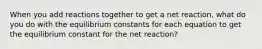 When you add reactions together to get a net reaction, what do you do with the equilibrium constants for each equation to get the equilibrium constant for the net reaction?