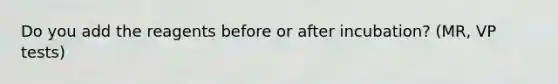 Do you add the reagents before or after incubation? (MR, VP tests)