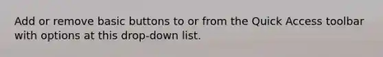 Add or remove basic buttons to or from the Quick Access toolbar with options at this drop-down list.