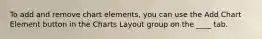 To add and remove chart elements, you can use the Add Chart Element button in the Charts Layout group on the ____ tab.