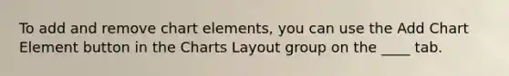 To add and remove chart elements, you can use the Add Chart Element button in the Charts Layout group on the ____ tab.
