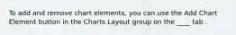 To add and remove chart elements, you can use the Add Chart Element button in the Charts Layout group on the ____ tab .