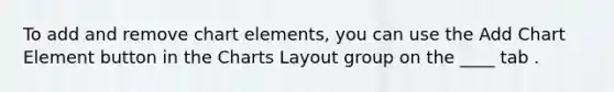 To add and remove chart elements, you can use the Add Chart Element button in the Charts Layout group on the ____ tab .