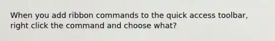 When you add ribbon commands to the quick access toolbar, right click the command and choose what?