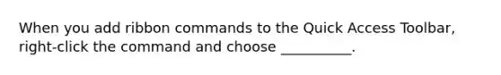 When you add ribbon commands to the Quick Access Toolbar, right-click the command and choose __________.