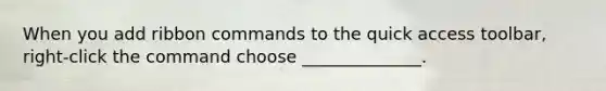 When you add ribbon commands to the quick access toolbar, right-click the command choose ______________.