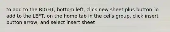 to add to the RIGHT, bottom left, click new sheet plus button To add to the LEFT, on the home tab in the cells group, click insert button arrow, and select insert sheet