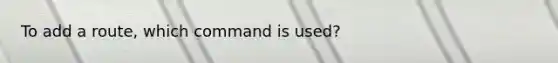 To add a route, which command is used?